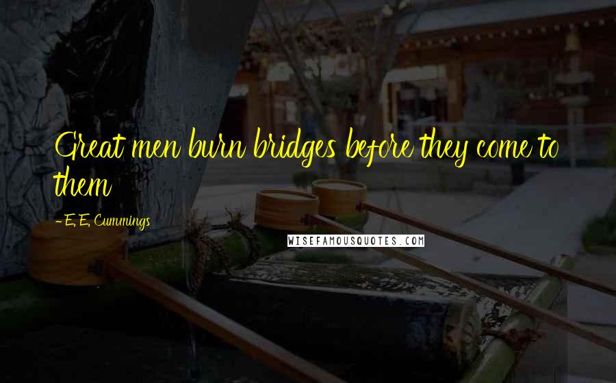 E. E. Cummings Quotes: Great men burn bridges before they come to them
