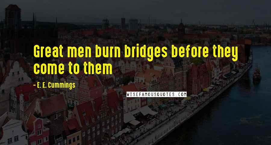 E. E. Cummings Quotes: Great men burn bridges before they come to them