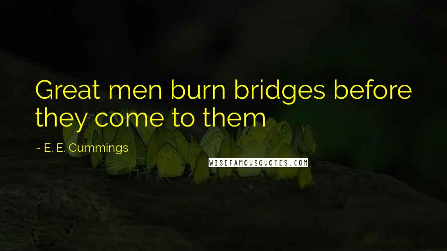 E. E. Cummings Quotes: Great men burn bridges before they come to them
