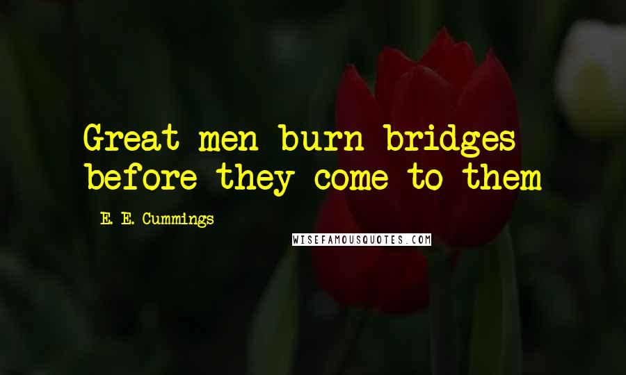 E. E. Cummings Quotes: Great men burn bridges before they come to them