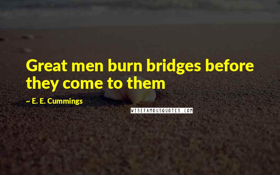 E. E. Cummings Quotes: Great men burn bridges before they come to them