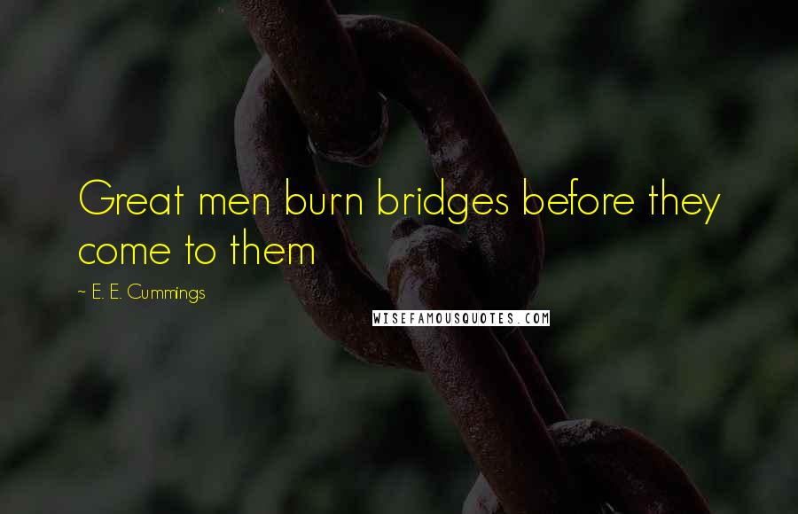E. E. Cummings Quotes: Great men burn bridges before they come to them