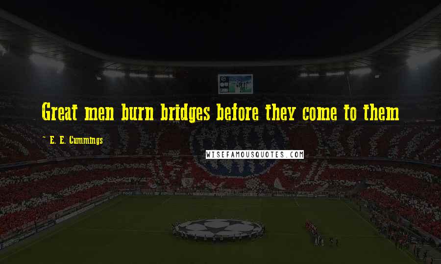 E. E. Cummings Quotes: Great men burn bridges before they come to them