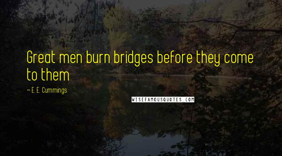 E. E. Cummings Quotes: Great men burn bridges before they come to them