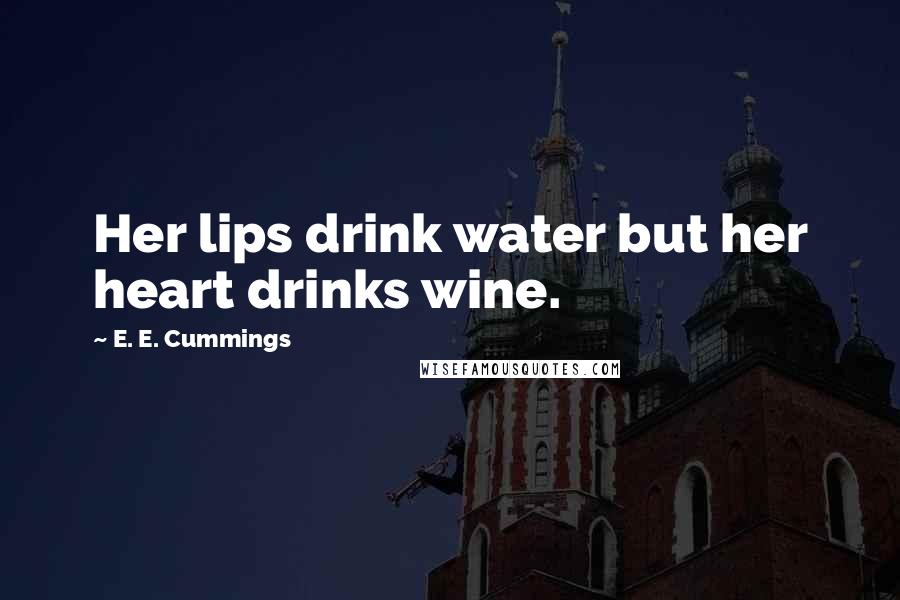 E. E. Cummings Quotes: Her lips drink water but her heart drinks wine.