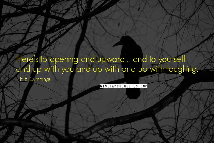 E. E. Cummings Quotes: Here's to opening and upward ... and to yourself and up with you and up with and up with laughing.