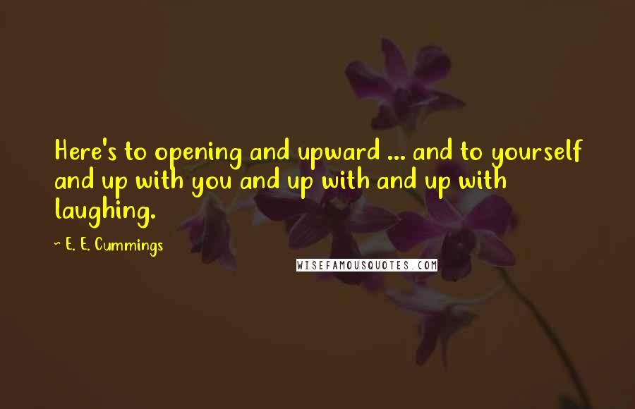 E. E. Cummings Quotes: Here's to opening and upward ... and to yourself and up with you and up with and up with laughing.