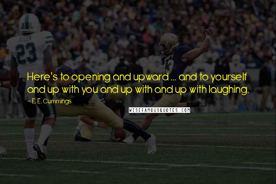 E. E. Cummings Quotes: Here's to opening and upward ... and to yourself and up with you and up with and up with laughing.