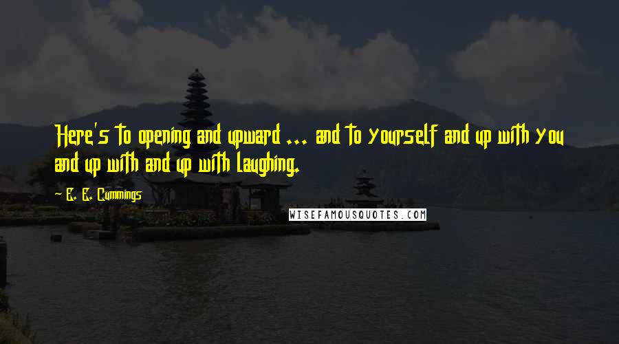 E. E. Cummings Quotes: Here's to opening and upward ... and to yourself and up with you and up with and up with laughing.