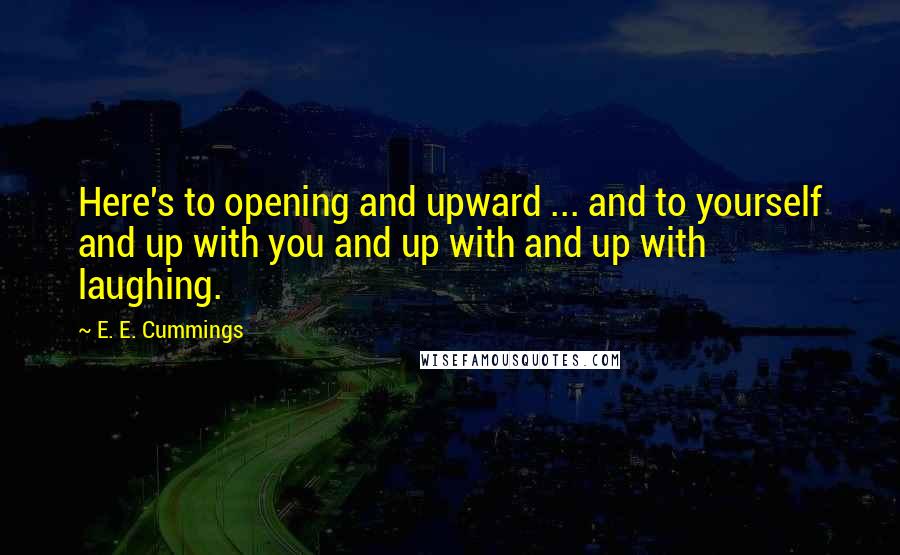 E. E. Cummings Quotes: Here's to opening and upward ... and to yourself and up with you and up with and up with laughing.