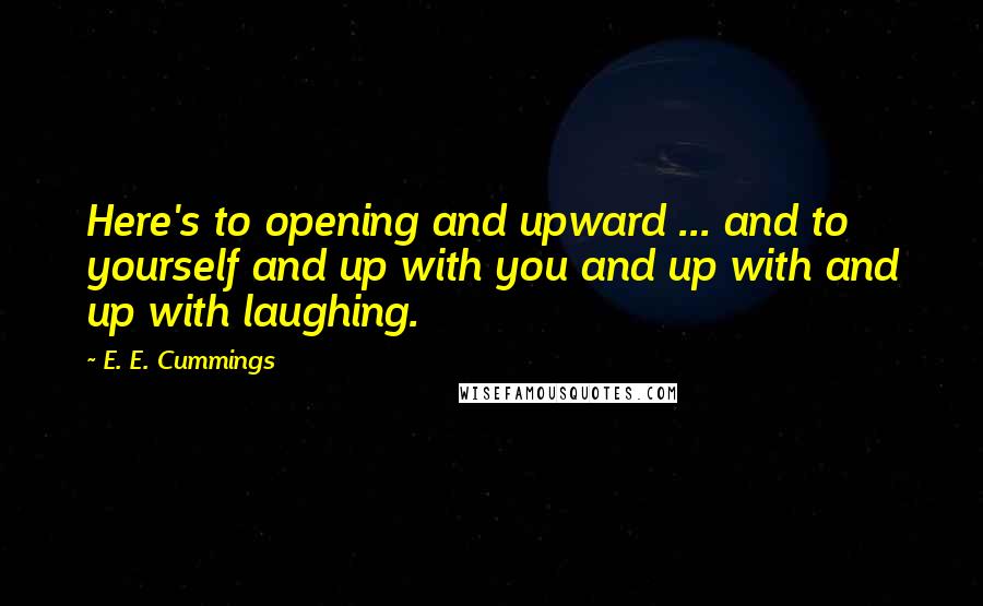 E. E. Cummings Quotes: Here's to opening and upward ... and to yourself and up with you and up with and up with laughing.