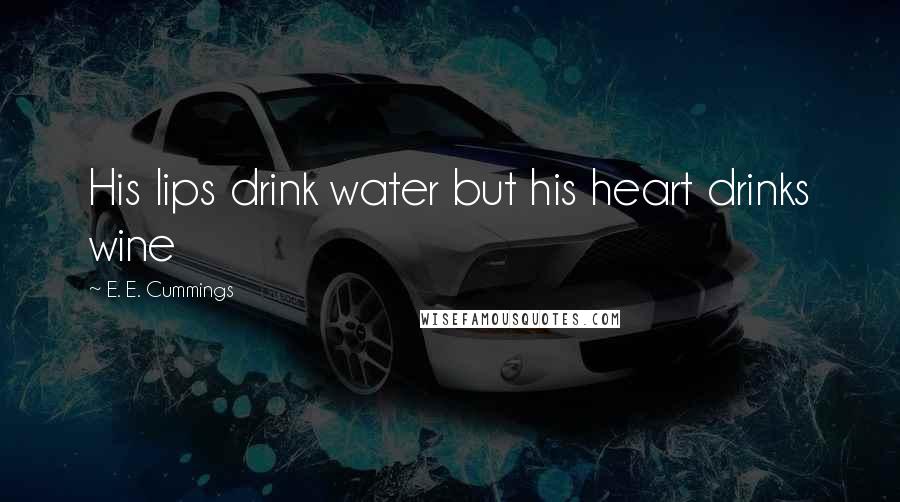 E. E. Cummings Quotes: His lips drink water but his heart drinks wine