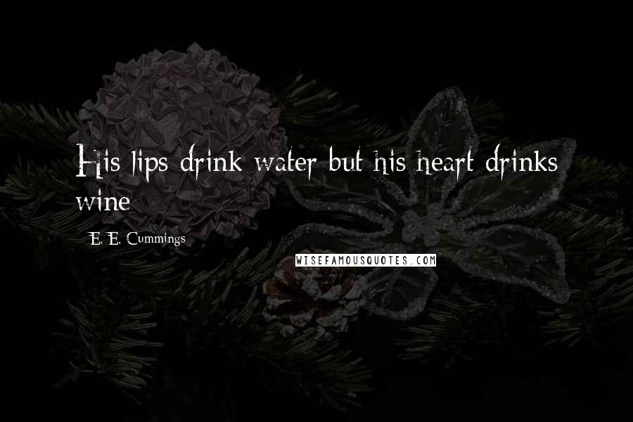 E. E. Cummings Quotes: His lips drink water but his heart drinks wine