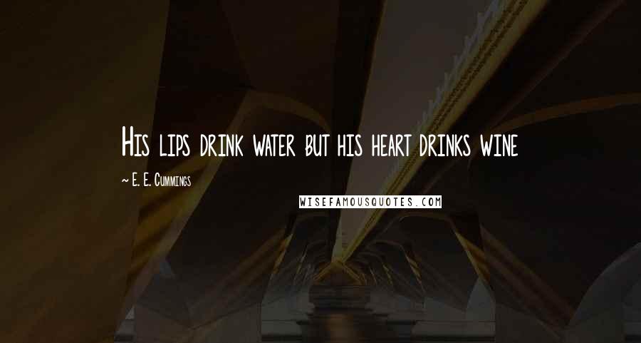 E. E. Cummings Quotes: His lips drink water but his heart drinks wine