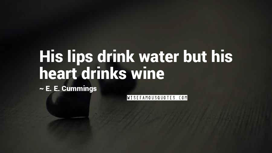 E. E. Cummings Quotes: His lips drink water but his heart drinks wine