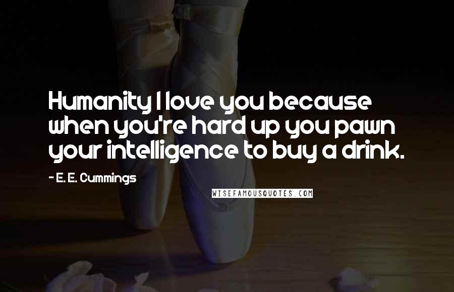 E. E. Cummings Quotes: Humanity I love you because when you're hard up you pawn your intelligence to buy a drink.