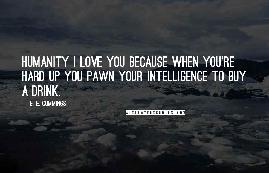 E. E. Cummings Quotes: Humanity I love you because when you're hard up you pawn your intelligence to buy a drink.