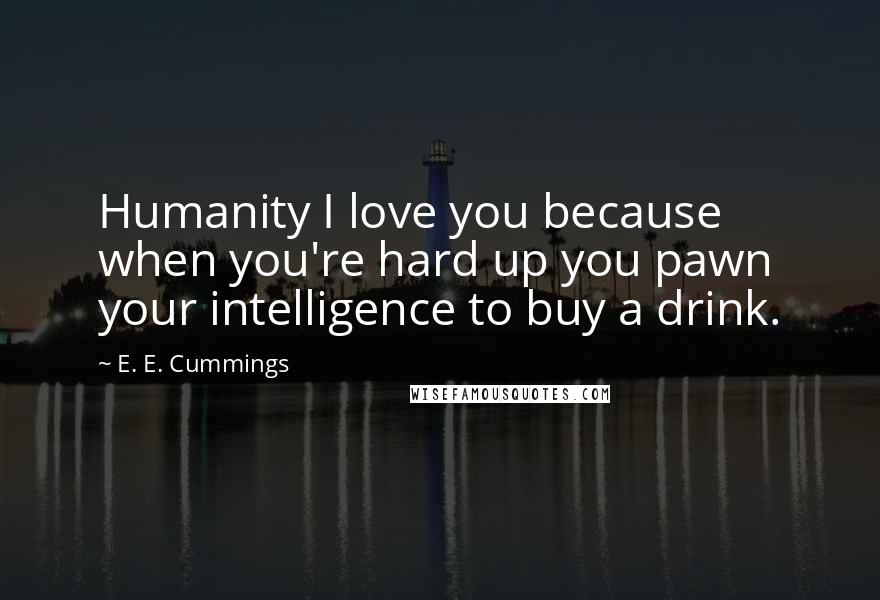 E. E. Cummings Quotes: Humanity I love you because when you're hard up you pawn your intelligence to buy a drink.