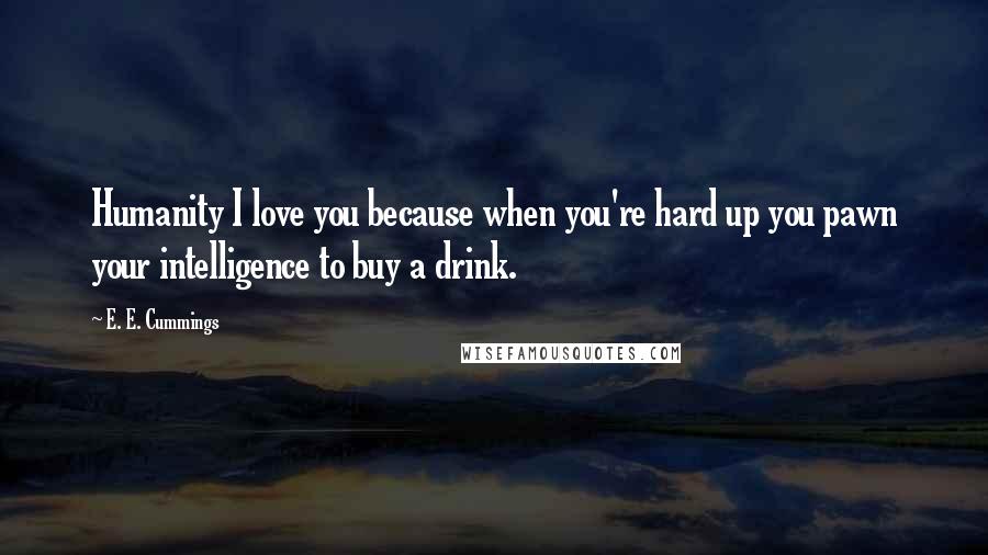 E. E. Cummings Quotes: Humanity I love you because when you're hard up you pawn your intelligence to buy a drink.