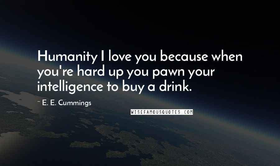 E. E. Cummings Quotes: Humanity I love you because when you're hard up you pawn your intelligence to buy a drink.