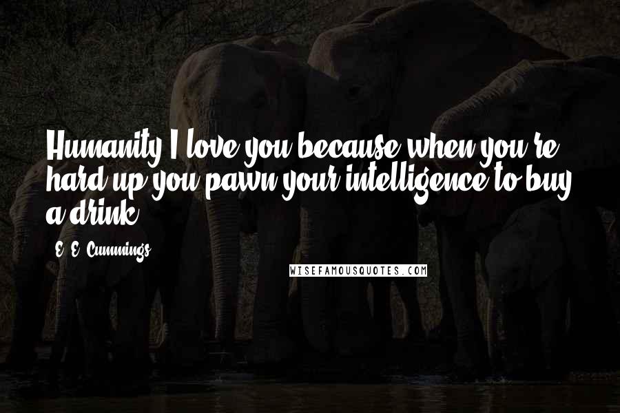 E. E. Cummings Quotes: Humanity I love you because when you're hard up you pawn your intelligence to buy a drink.