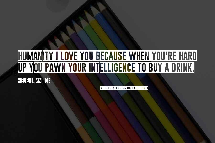 E. E. Cummings Quotes: Humanity I love you because when you're hard up you pawn your intelligence to buy a drink.