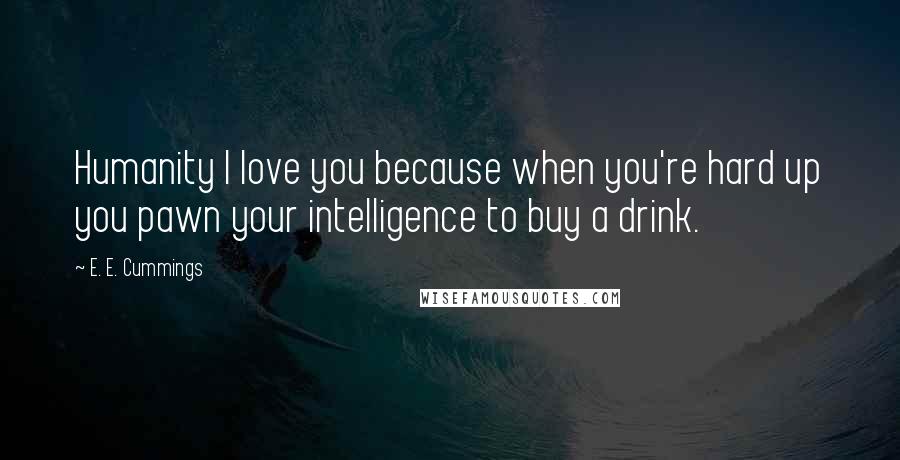 E. E. Cummings Quotes: Humanity I love you because when you're hard up you pawn your intelligence to buy a drink.