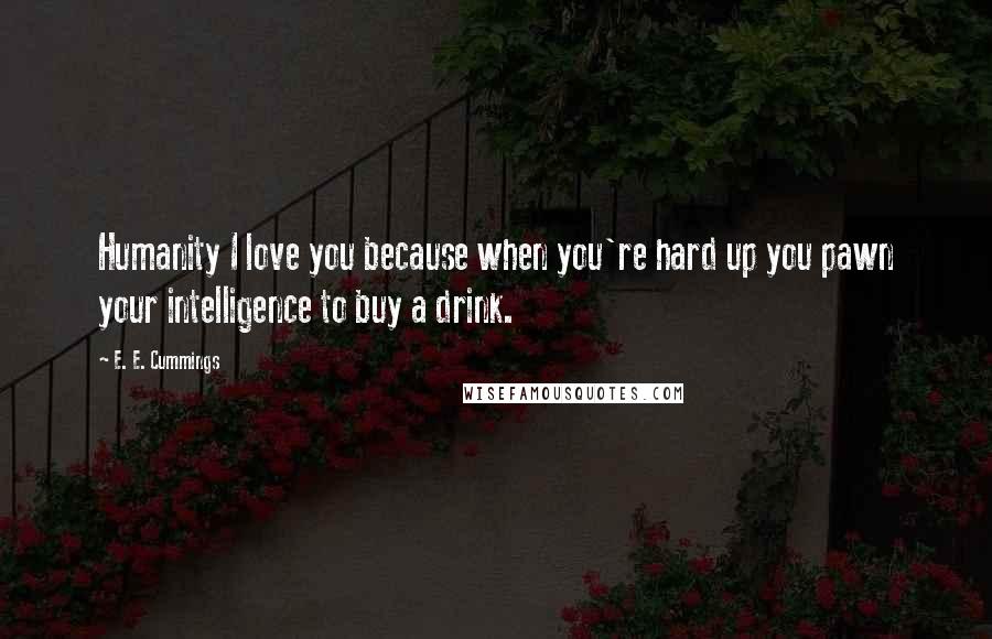 E. E. Cummings Quotes: Humanity I love you because when you're hard up you pawn your intelligence to buy a drink.