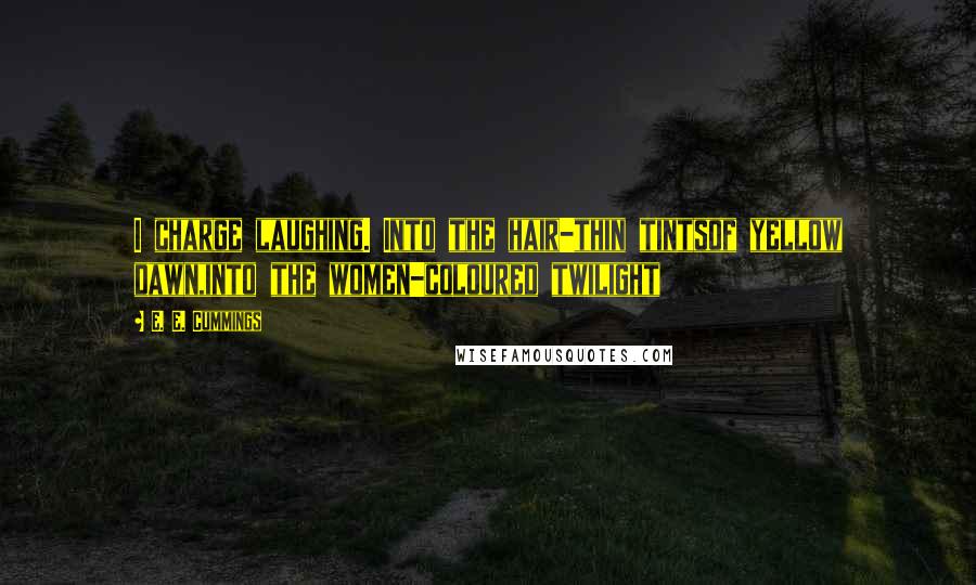 E. E. Cummings Quotes: I charge laughing. Into the hair-thin tintsof yellow dawn,into the women-coloured twilight