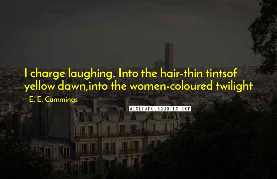 E. E. Cummings Quotes: I charge laughing. Into the hair-thin tintsof yellow dawn,into the women-coloured twilight