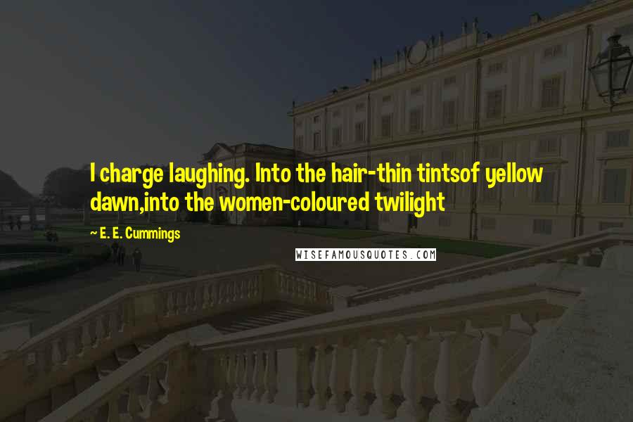 E. E. Cummings Quotes: I charge laughing. Into the hair-thin tintsof yellow dawn,into the women-coloured twilight