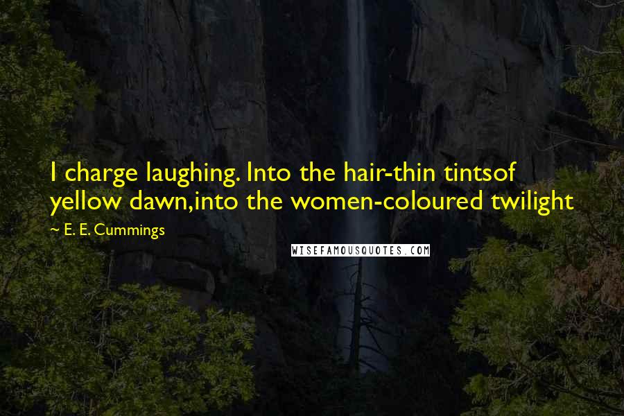 E. E. Cummings Quotes: I charge laughing. Into the hair-thin tintsof yellow dawn,into the women-coloured twilight