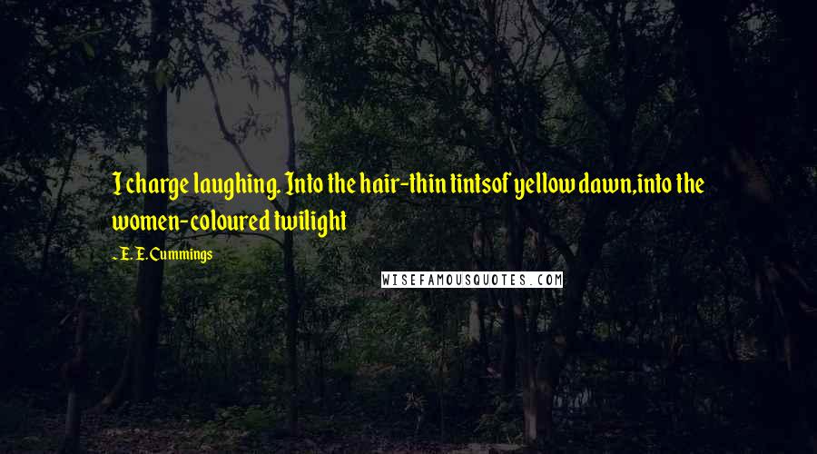 E. E. Cummings Quotes: I charge laughing. Into the hair-thin tintsof yellow dawn,into the women-coloured twilight