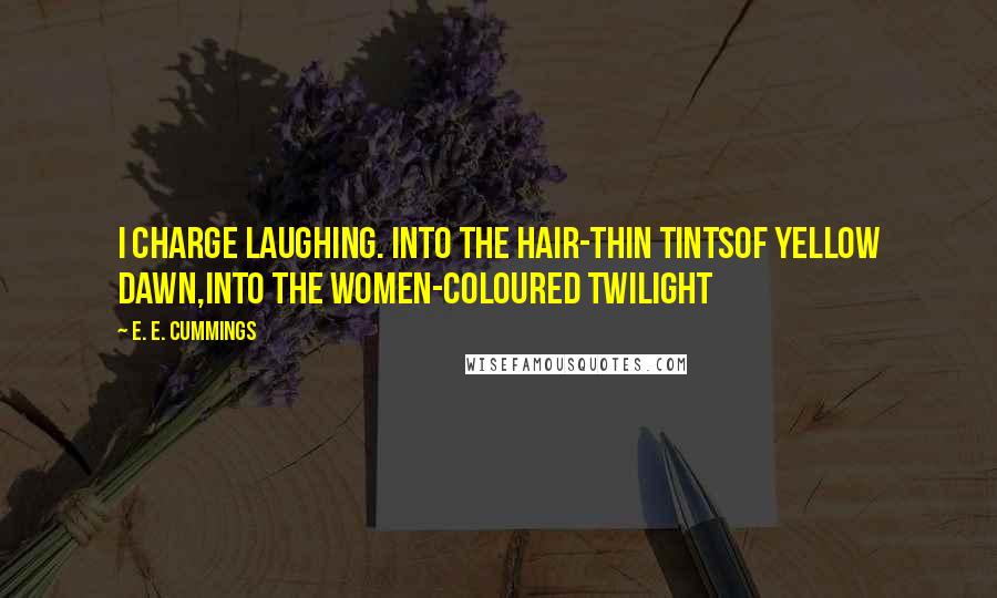 E. E. Cummings Quotes: I charge laughing. Into the hair-thin tintsof yellow dawn,into the women-coloured twilight