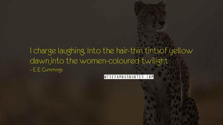 E. E. Cummings Quotes: I charge laughing. Into the hair-thin tintsof yellow dawn,into the women-coloured twilight