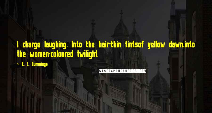 E. E. Cummings Quotes: I charge laughing. Into the hair-thin tintsof yellow dawn,into the women-coloured twilight