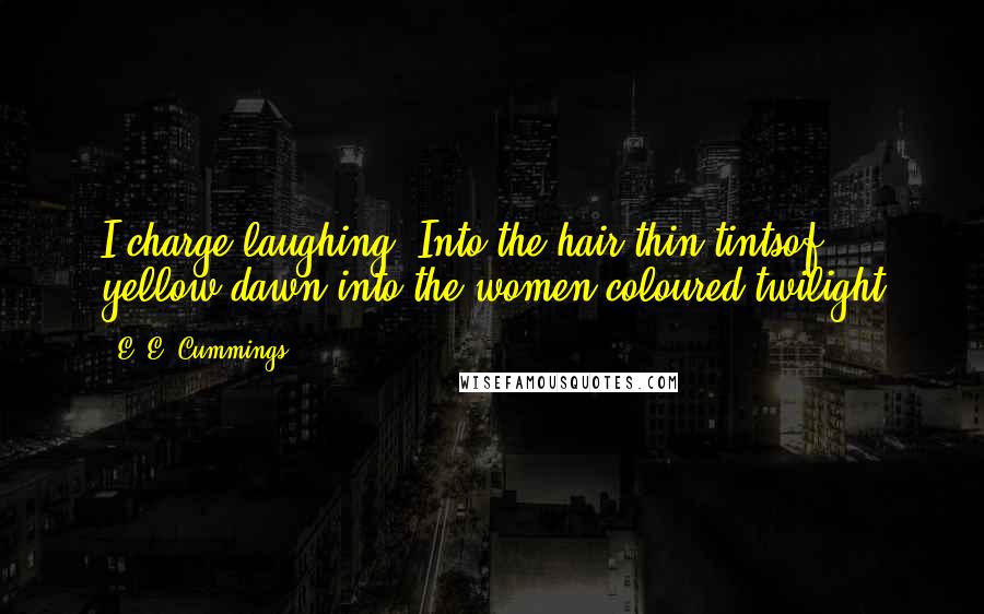 E. E. Cummings Quotes: I charge laughing. Into the hair-thin tintsof yellow dawn,into the women-coloured twilight