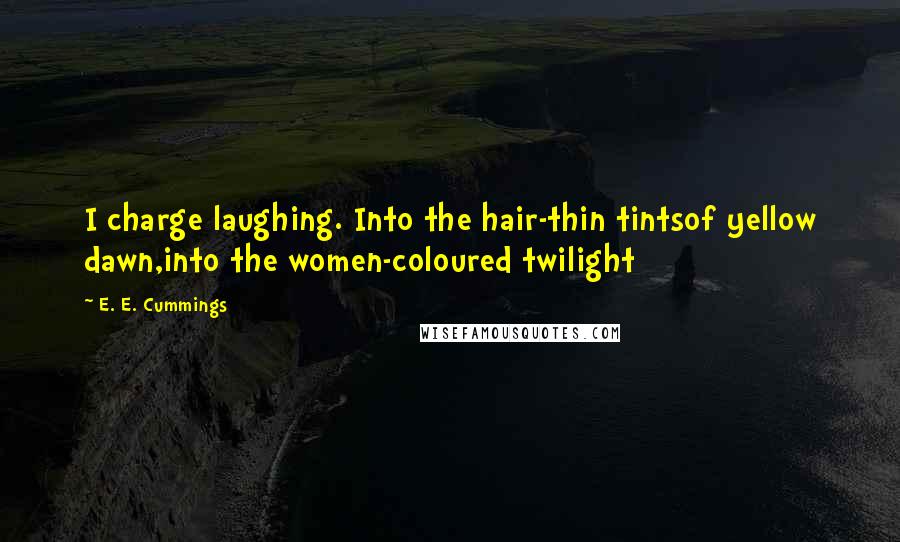 E. E. Cummings Quotes: I charge laughing. Into the hair-thin tintsof yellow dawn,into the women-coloured twilight