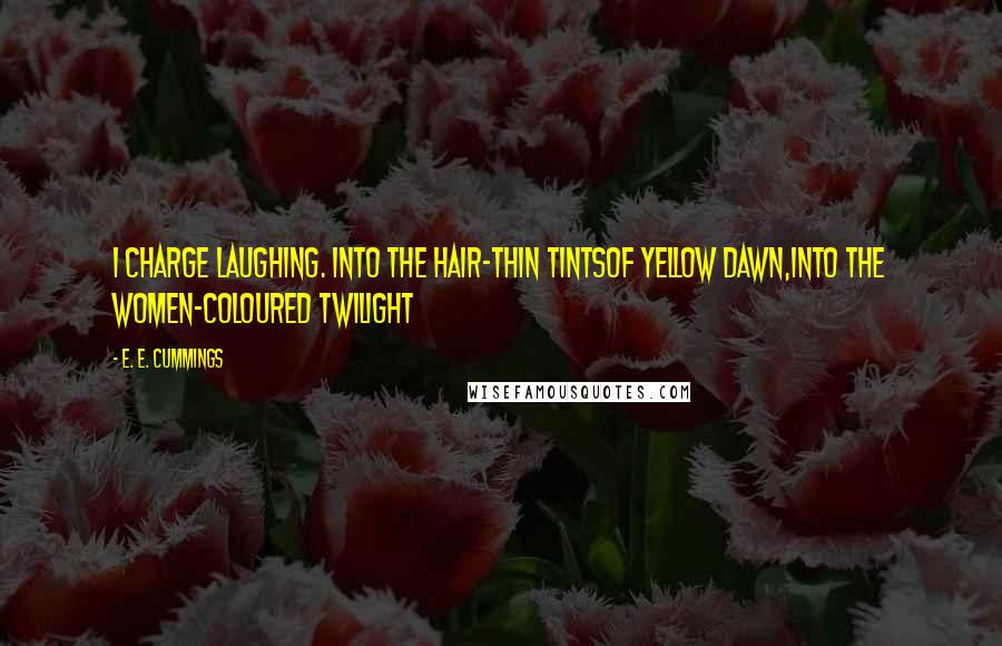 E. E. Cummings Quotes: I charge laughing. Into the hair-thin tintsof yellow dawn,into the women-coloured twilight