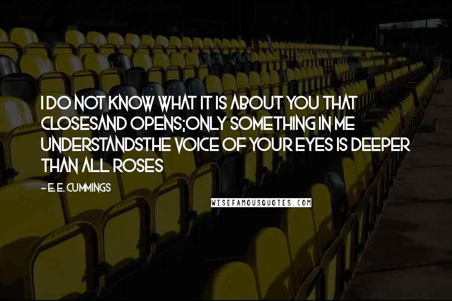 E. E. Cummings Quotes: I do not know what it is about you that closesand opens;only something in me understandsthe voice of your eyes is deeper than all roses