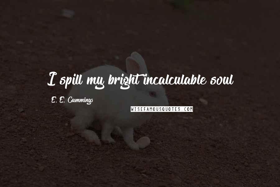 E. E. Cummings Quotes: I spill my bright incalculable soul