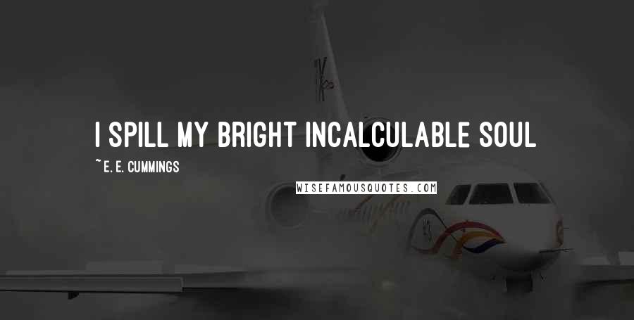 E. E. Cummings Quotes: I spill my bright incalculable soul