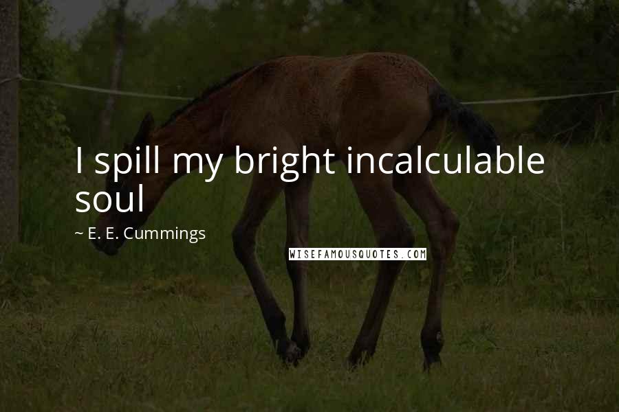 E. E. Cummings Quotes: I spill my bright incalculable soul