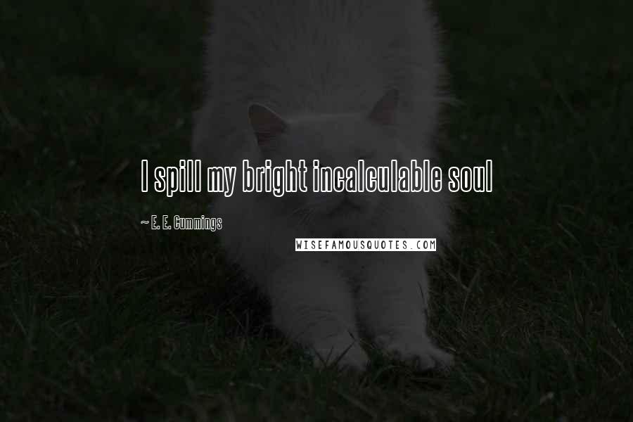 E. E. Cummings Quotes: I spill my bright incalculable soul