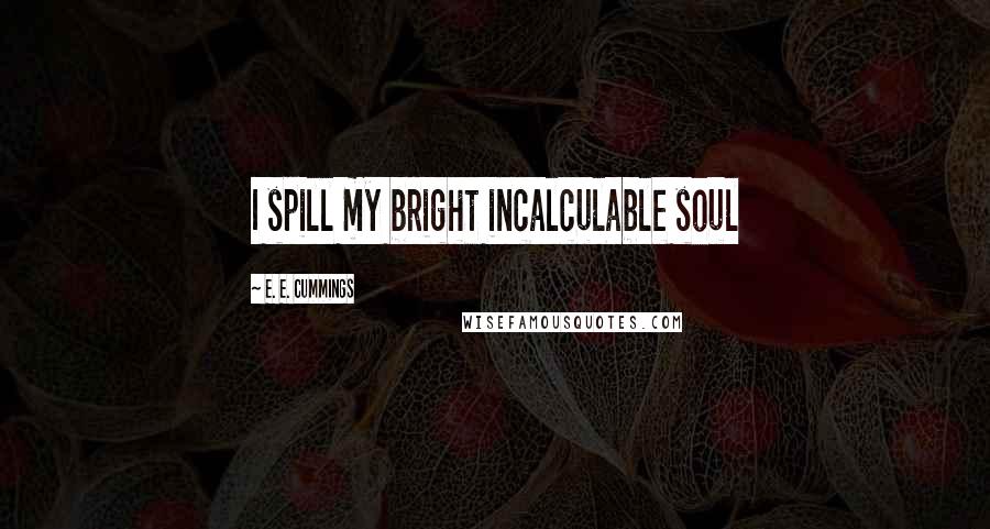 E. E. Cummings Quotes: I spill my bright incalculable soul