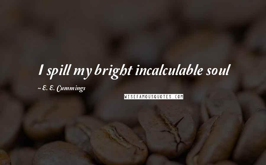 E. E. Cummings Quotes: I spill my bright incalculable soul