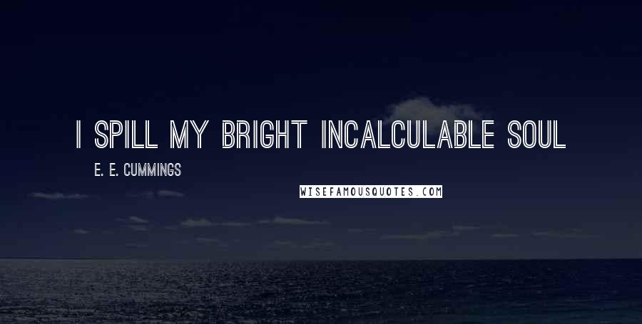 E. E. Cummings Quotes: I spill my bright incalculable soul