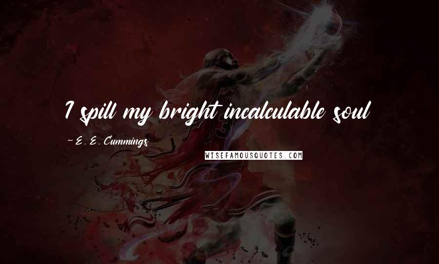 E. E. Cummings Quotes: I spill my bright incalculable soul