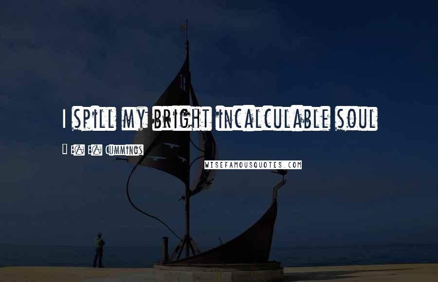 E. E. Cummings Quotes: I spill my bright incalculable soul