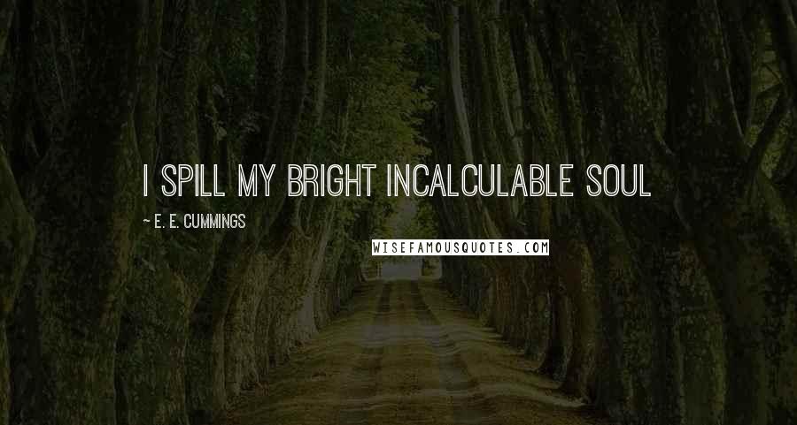 E. E. Cummings Quotes: I spill my bright incalculable soul